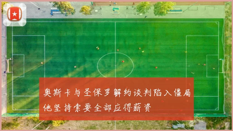 奥斯卡与圣保罗解约谈判陷入僵局他坚持索要全部应得薪资