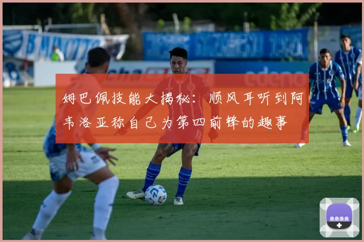姆巴佩技能大揭秘：顺风耳听到阿韦洛亚称自己为第四前锋的趣事