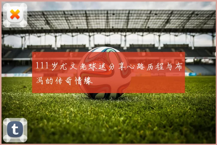 111岁尤文老球迷分享心路历程与布冯的传奇情缘