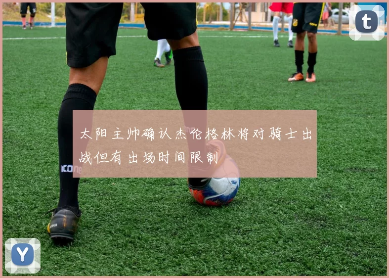 太阳主帅确认杰伦格林将对骑士出战但有出场时间限制