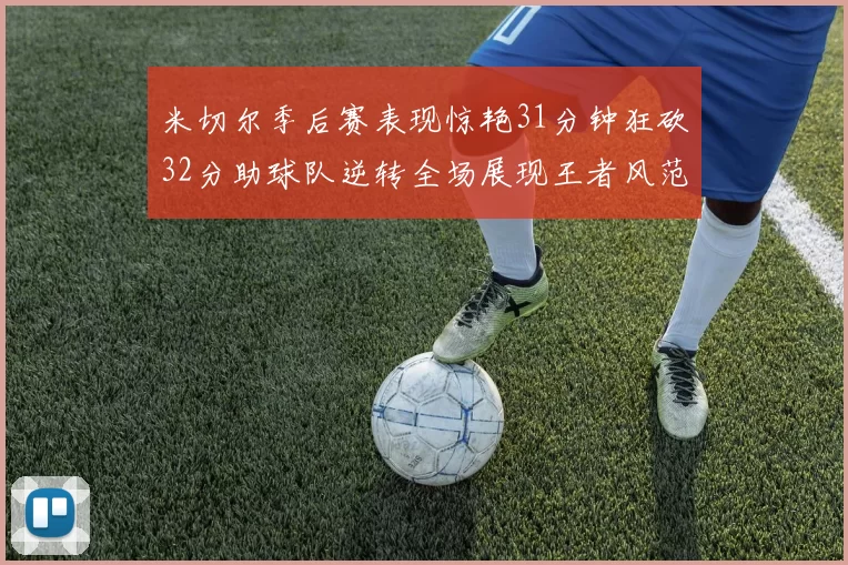 米切尔季后赛表现惊艳31分钟狂砍32分助球队逆转全场展现王者风范