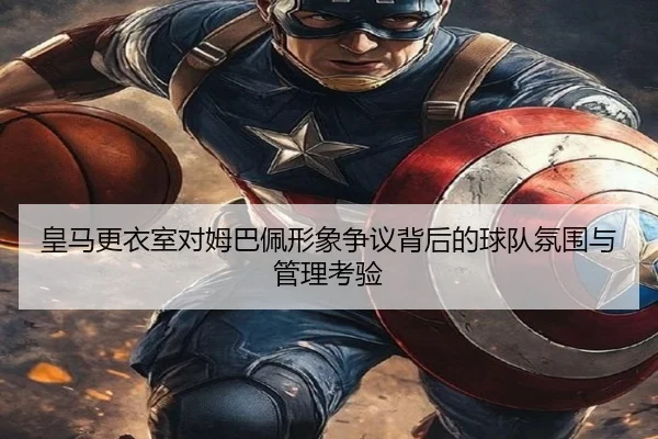 皇马更衣室对姆巴佩形象争议背后的球队氛围与管理考验 - kaiyun